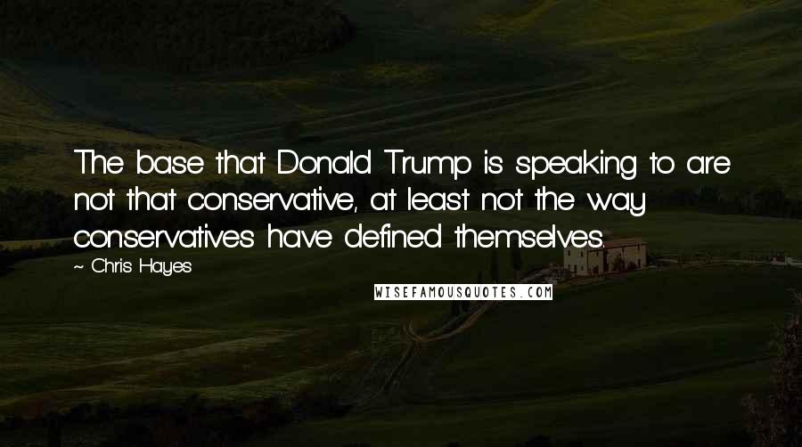 Chris Hayes Quotes: The base that Donald Trump is speaking to are not that conservative, at least not the way conservatives have defined themselves.