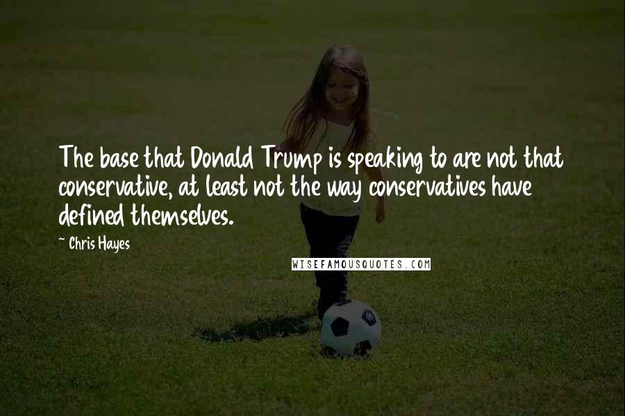 Chris Hayes Quotes: The base that Donald Trump is speaking to are not that conservative, at least not the way conservatives have defined themselves.