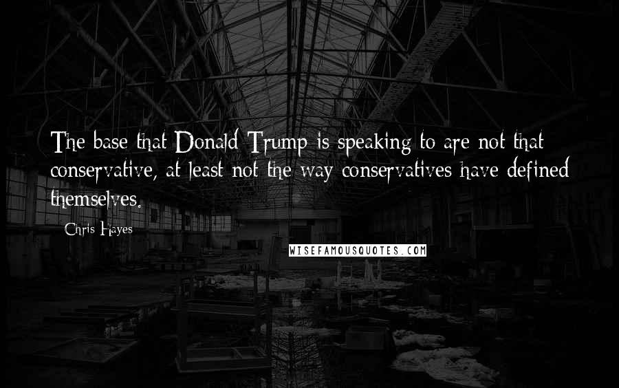 Chris Hayes Quotes: The base that Donald Trump is speaking to are not that conservative, at least not the way conservatives have defined themselves.