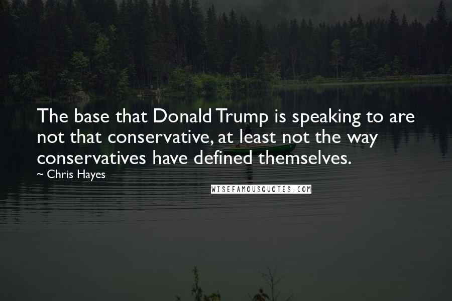 Chris Hayes Quotes: The base that Donald Trump is speaking to are not that conservative, at least not the way conservatives have defined themselves.