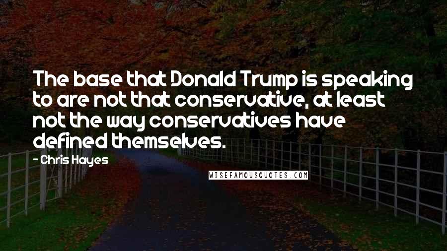 Chris Hayes Quotes: The base that Donald Trump is speaking to are not that conservative, at least not the way conservatives have defined themselves.