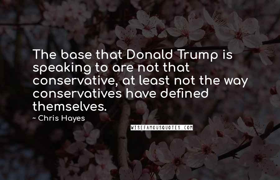 Chris Hayes Quotes: The base that Donald Trump is speaking to are not that conservative, at least not the way conservatives have defined themselves.