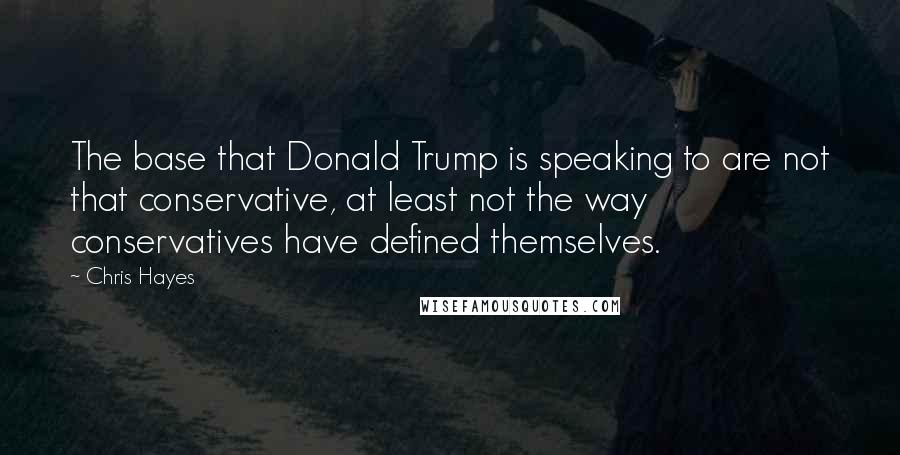 Chris Hayes Quotes: The base that Donald Trump is speaking to are not that conservative, at least not the way conservatives have defined themselves.