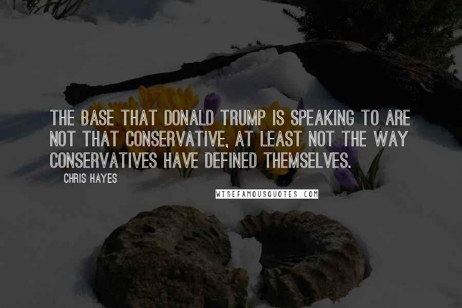 Chris Hayes Quotes: The base that Donald Trump is speaking to are not that conservative, at least not the way conservatives have defined themselves.