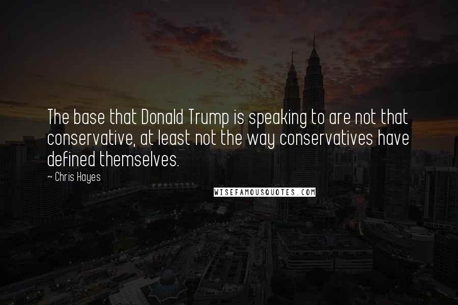 Chris Hayes Quotes: The base that Donald Trump is speaking to are not that conservative, at least not the way conservatives have defined themselves.