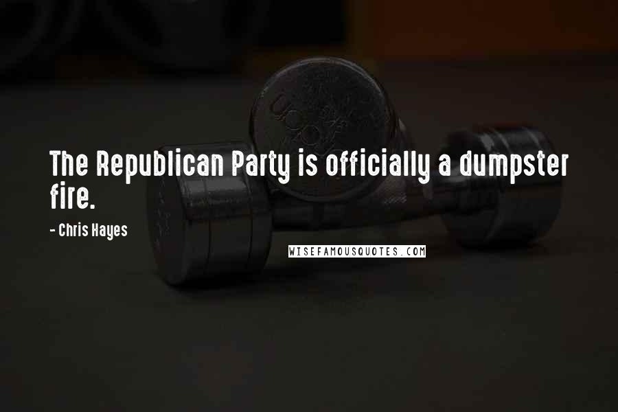 Chris Hayes Quotes: The Republican Party is officially a dumpster fire.