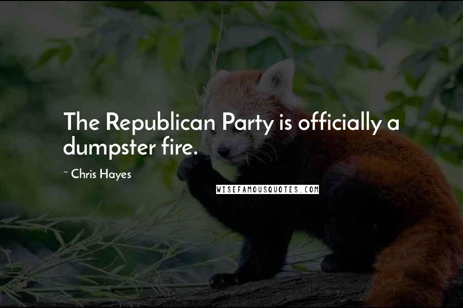 Chris Hayes Quotes: The Republican Party is officially a dumpster fire.