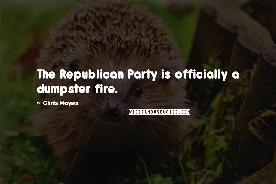 Chris Hayes Quotes: The Republican Party is officially a dumpster fire.