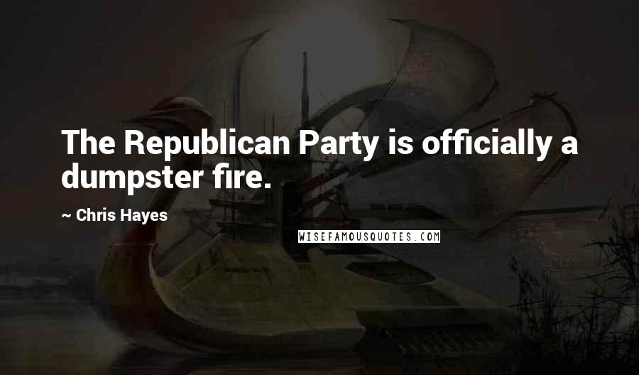 Chris Hayes Quotes: The Republican Party is officially a dumpster fire.