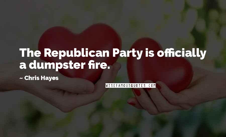 Chris Hayes Quotes: The Republican Party is officially a dumpster fire.