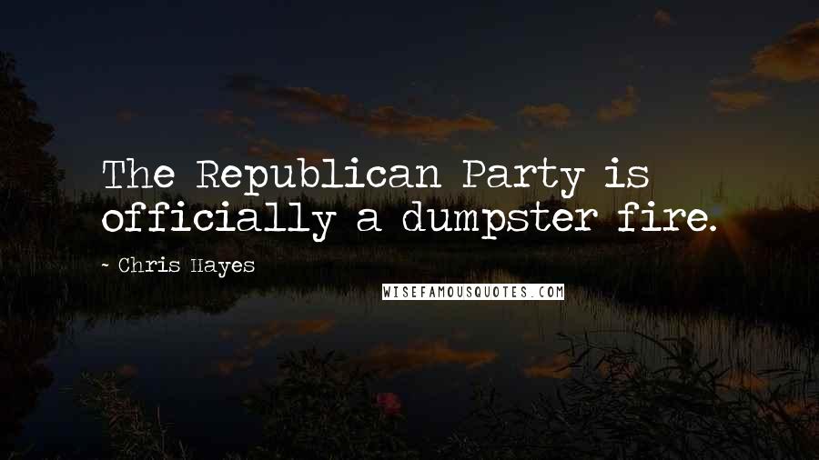 Chris Hayes Quotes: The Republican Party is officially a dumpster fire.