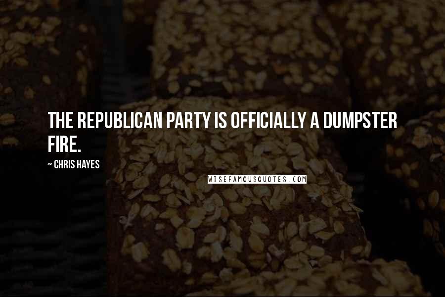 Chris Hayes Quotes: The Republican Party is officially a dumpster fire.