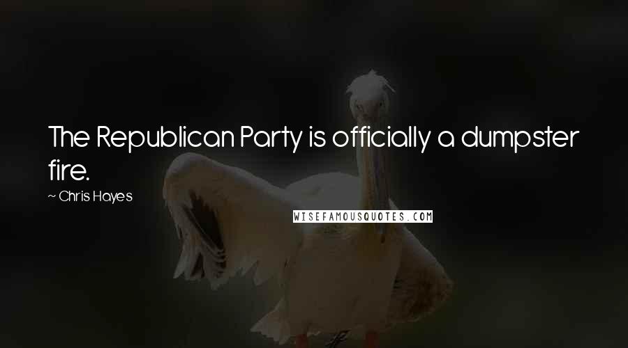 Chris Hayes Quotes: The Republican Party is officially a dumpster fire.