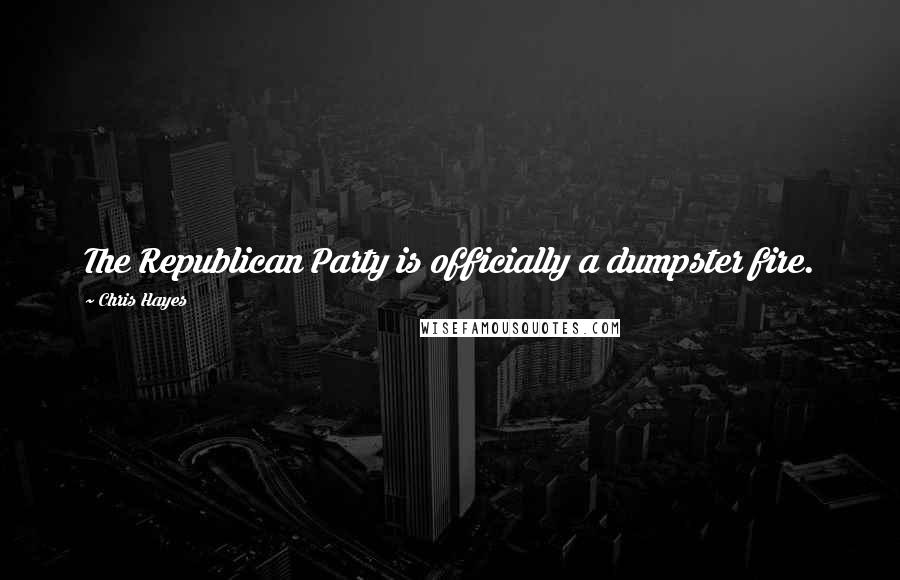 Chris Hayes Quotes: The Republican Party is officially a dumpster fire.