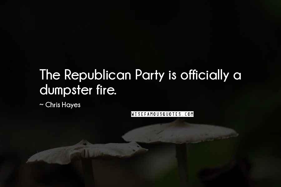 Chris Hayes Quotes: The Republican Party is officially a dumpster fire.