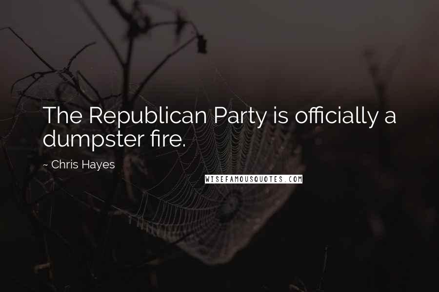 Chris Hayes Quotes: The Republican Party is officially a dumpster fire.