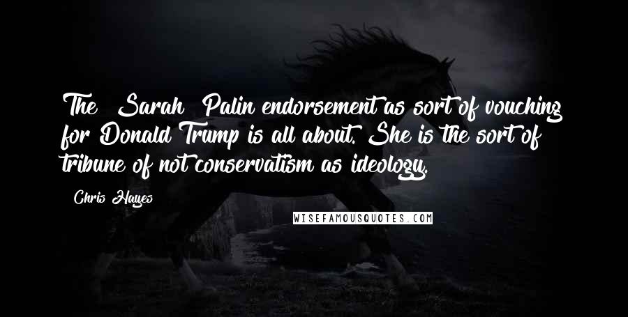 Chris Hayes Quotes: The [Sarah ]Palin endorsement as sort of vouching for Donald Trump is all about. She is the sort of tribune of not conservatism as ideology.