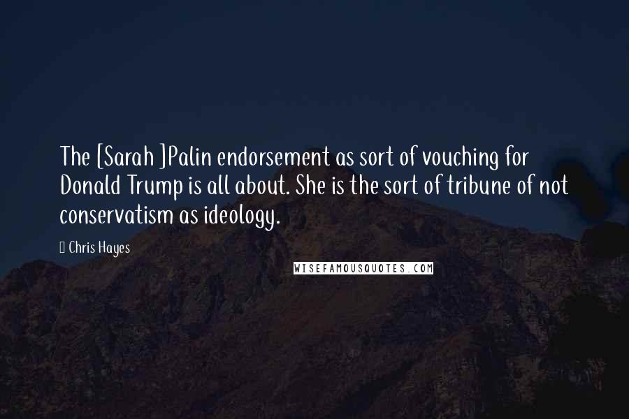 Chris Hayes Quotes: The [Sarah ]Palin endorsement as sort of vouching for Donald Trump is all about. She is the sort of tribune of not conservatism as ideology.