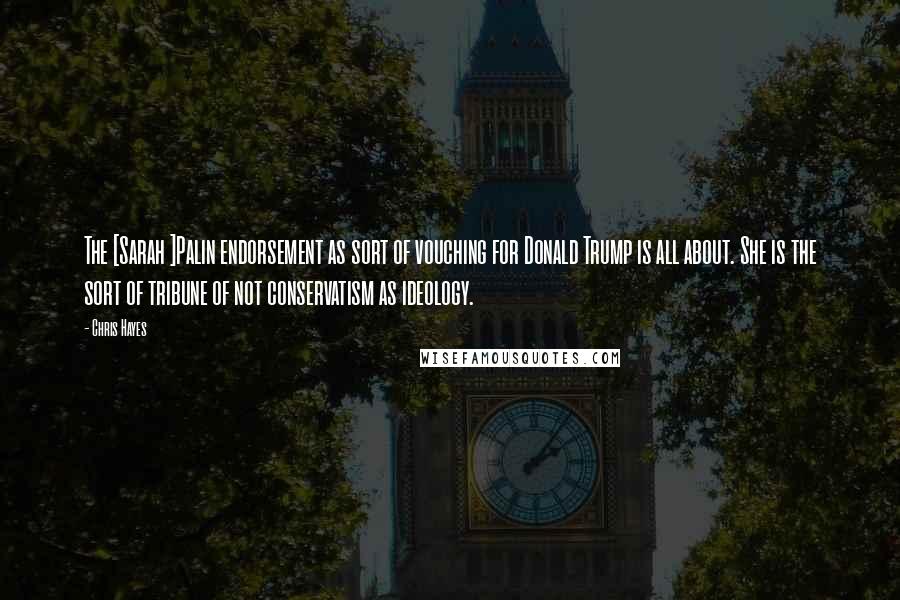 Chris Hayes Quotes: The [Sarah ]Palin endorsement as sort of vouching for Donald Trump is all about. She is the sort of tribune of not conservatism as ideology.