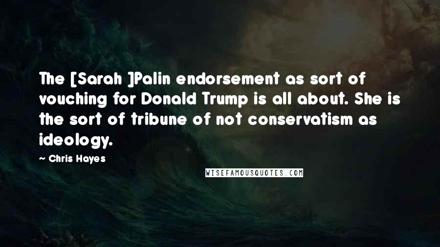 Chris Hayes Quotes: The [Sarah ]Palin endorsement as sort of vouching for Donald Trump is all about. She is the sort of tribune of not conservatism as ideology.