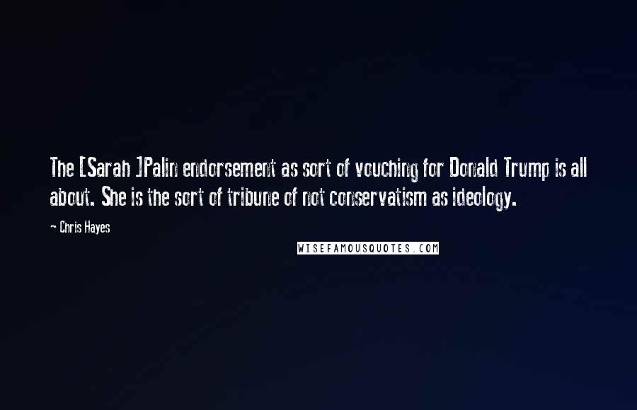 Chris Hayes Quotes: The [Sarah ]Palin endorsement as sort of vouching for Donald Trump is all about. She is the sort of tribune of not conservatism as ideology.