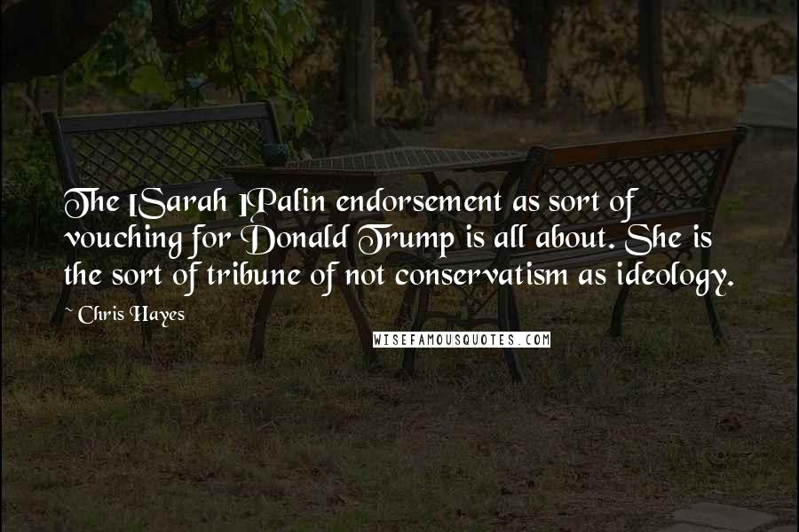 Chris Hayes Quotes: The [Sarah ]Palin endorsement as sort of vouching for Donald Trump is all about. She is the sort of tribune of not conservatism as ideology.