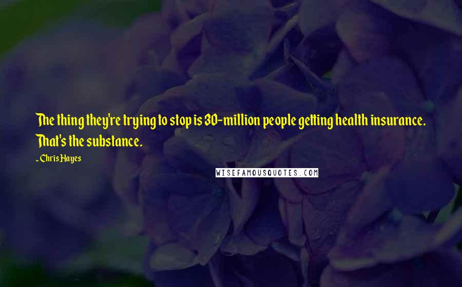 Chris Hayes Quotes: The thing they're trying to stop is 30-million people getting health insurance. That's the substance.