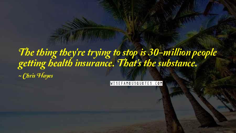 Chris Hayes Quotes: The thing they're trying to stop is 30-million people getting health insurance. That's the substance.