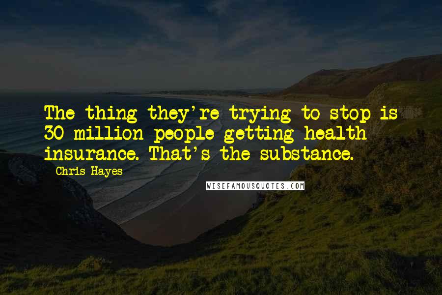 Chris Hayes Quotes: The thing they're trying to stop is 30-million people getting health insurance. That's the substance.