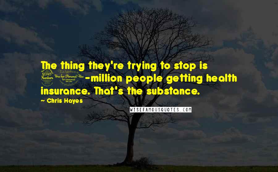 Chris Hayes Quotes: The thing they're trying to stop is 30-million people getting health insurance. That's the substance.