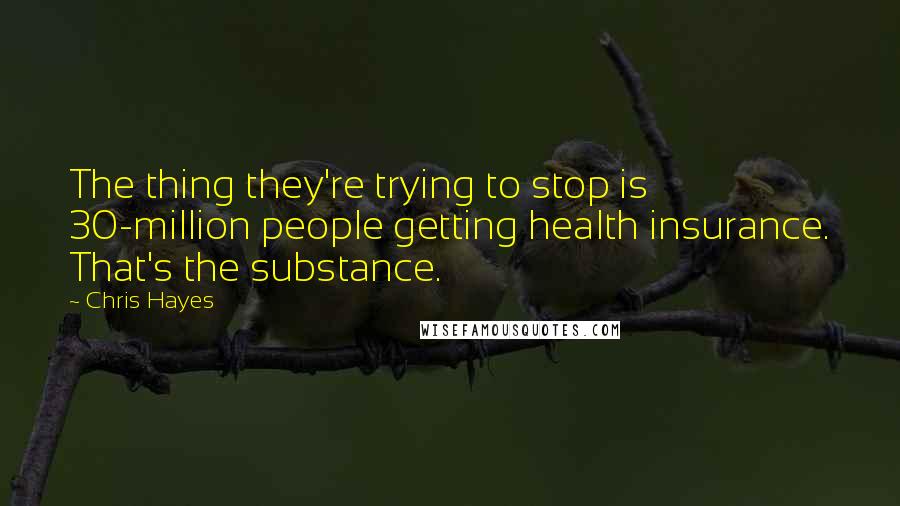 Chris Hayes Quotes: The thing they're trying to stop is 30-million people getting health insurance. That's the substance.