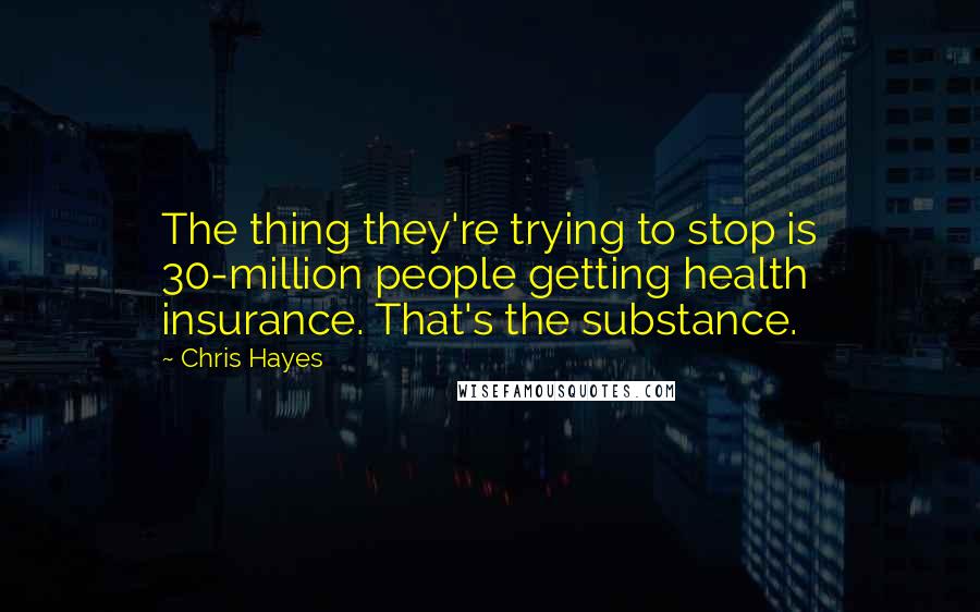 Chris Hayes Quotes: The thing they're trying to stop is 30-million people getting health insurance. That's the substance.