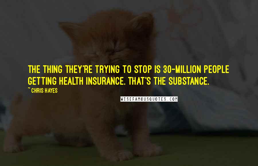 Chris Hayes Quotes: The thing they're trying to stop is 30-million people getting health insurance. That's the substance.