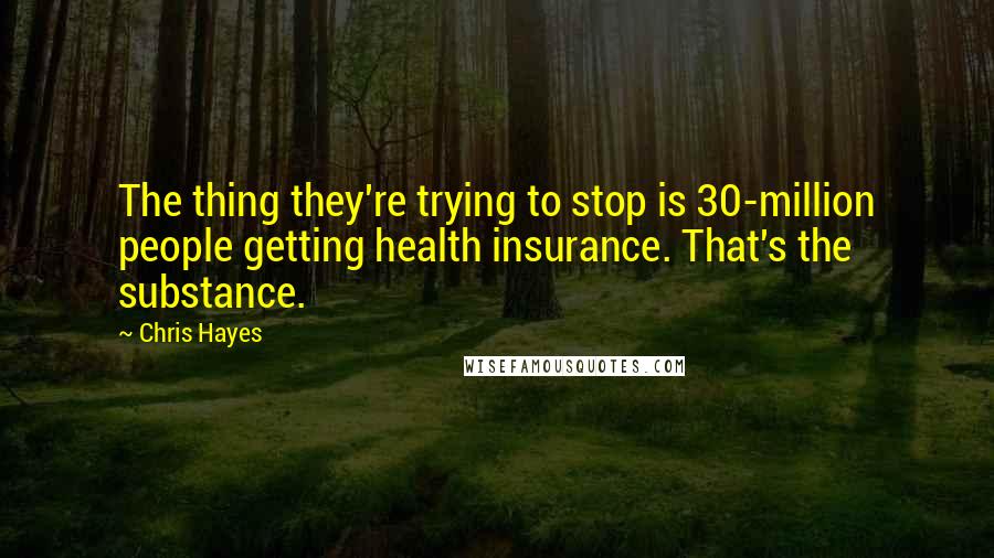 Chris Hayes Quotes: The thing they're trying to stop is 30-million people getting health insurance. That's the substance.