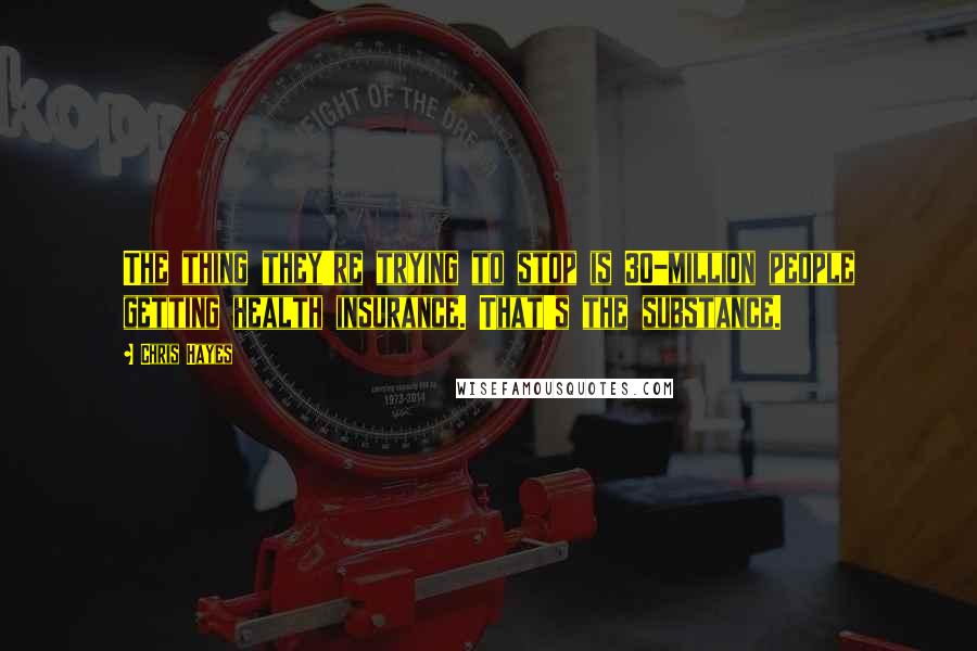 Chris Hayes Quotes: The thing they're trying to stop is 30-million people getting health insurance. That's the substance.