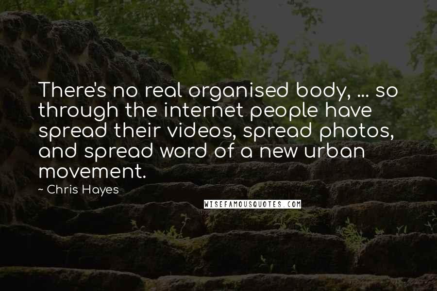 Chris Hayes Quotes: There's no real organised body, ... so through the internet people have spread their videos, spread photos, and spread word of a new urban movement.