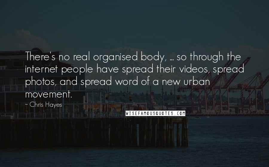 Chris Hayes Quotes: There's no real organised body, ... so through the internet people have spread their videos, spread photos, and spread word of a new urban movement.