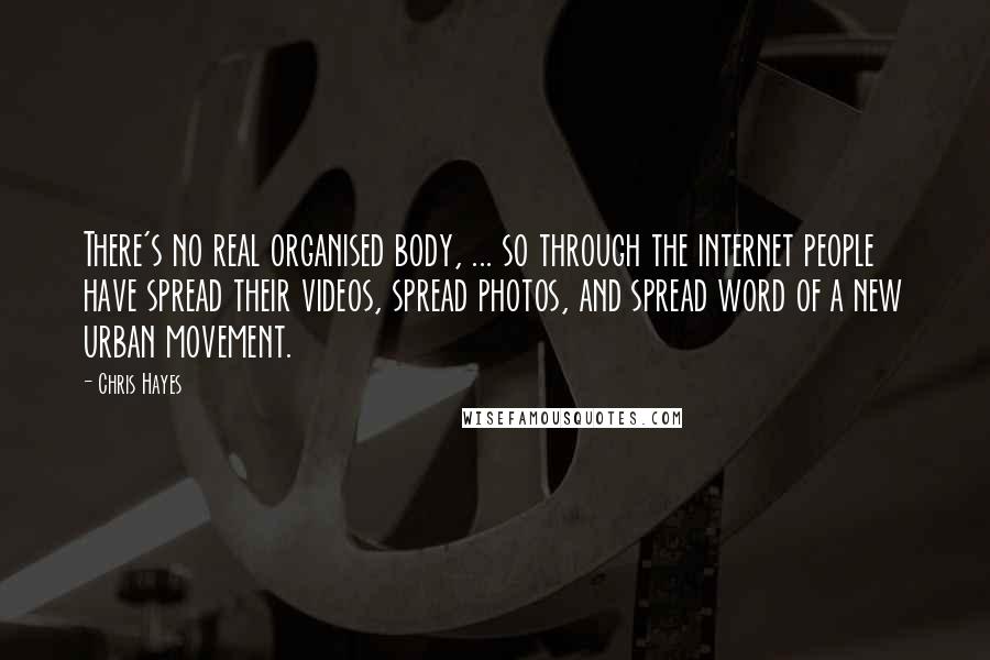 Chris Hayes Quotes: There's no real organised body, ... so through the internet people have spread their videos, spread photos, and spread word of a new urban movement.