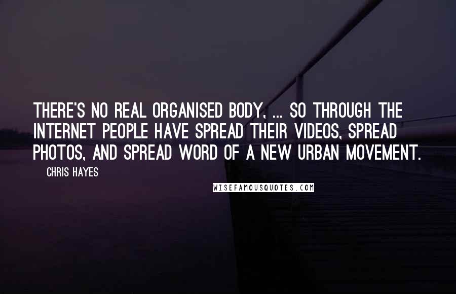 Chris Hayes Quotes: There's no real organised body, ... so through the internet people have spread their videos, spread photos, and spread word of a new urban movement.