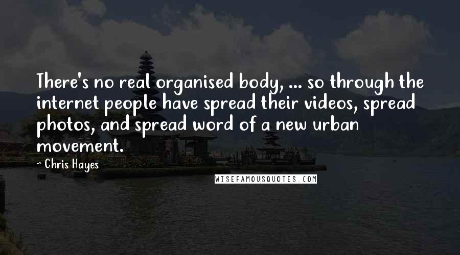 Chris Hayes Quotes: There's no real organised body, ... so through the internet people have spread their videos, spread photos, and spread word of a new urban movement.