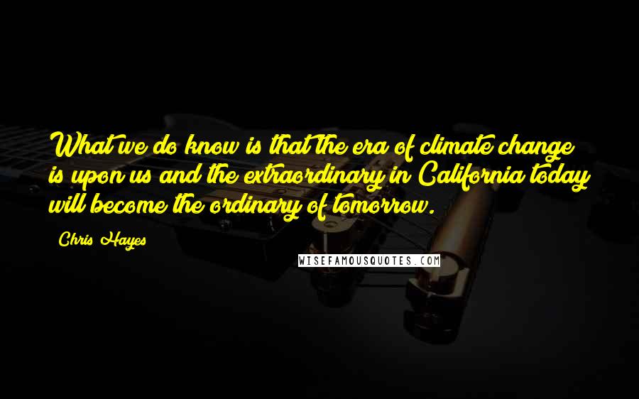 Chris Hayes Quotes: What we do know is that the era of climate change is upon us and the extraordinary in California today will become the ordinary of tomorrow.