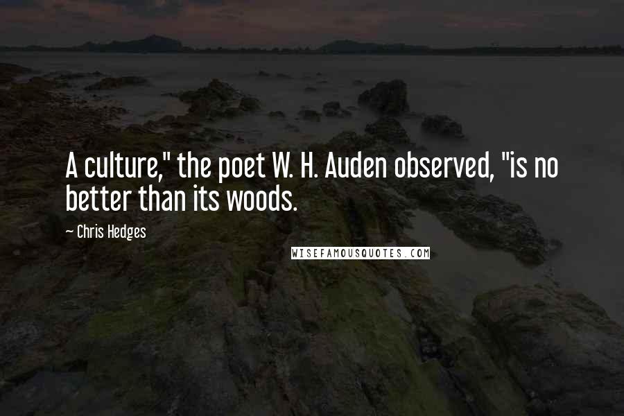 Chris Hedges Quotes: A culture," the poet W. H. Auden observed, "is no better than its woods.