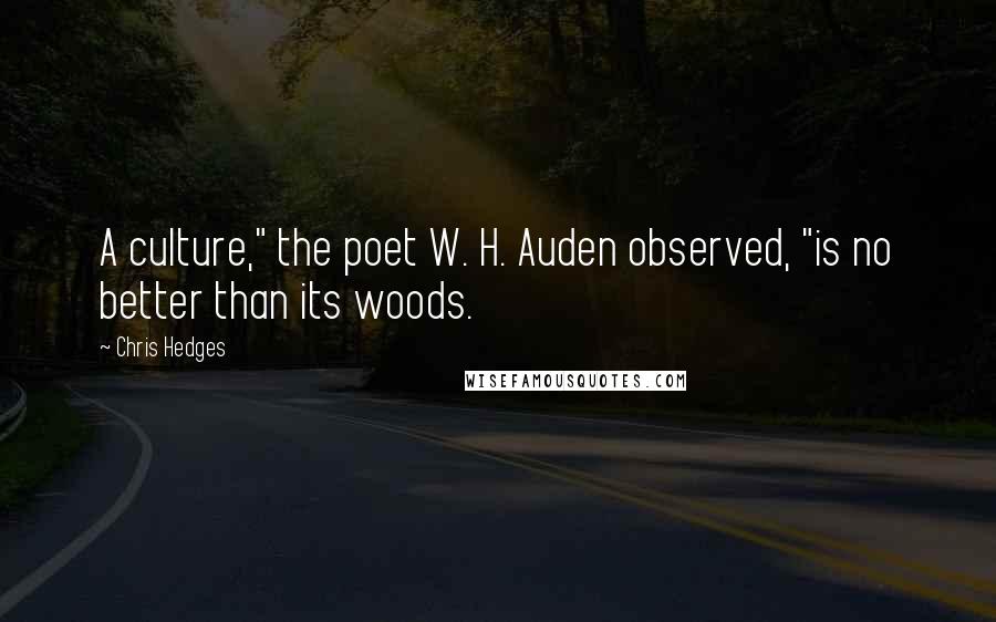 Chris Hedges Quotes: A culture," the poet W. H. Auden observed, "is no better than its woods.