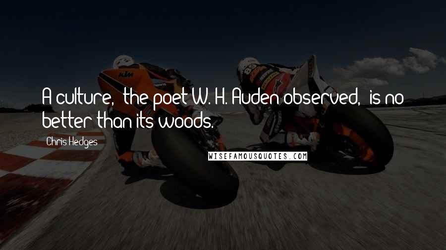 Chris Hedges Quotes: A culture," the poet W. H. Auden observed, "is no better than its woods.