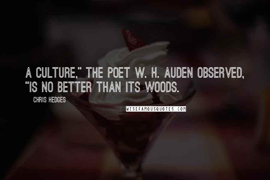 Chris Hedges Quotes: A culture," the poet W. H. Auden observed, "is no better than its woods.