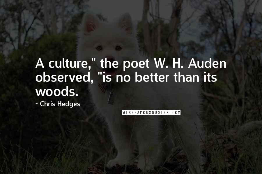 Chris Hedges Quotes: A culture," the poet W. H. Auden observed, "is no better than its woods.