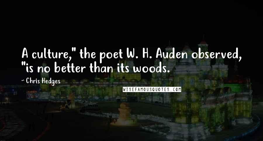 Chris Hedges Quotes: A culture," the poet W. H. Auden observed, "is no better than its woods.