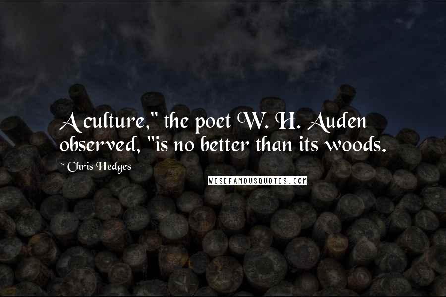 Chris Hedges Quotes: A culture," the poet W. H. Auden observed, "is no better than its woods.