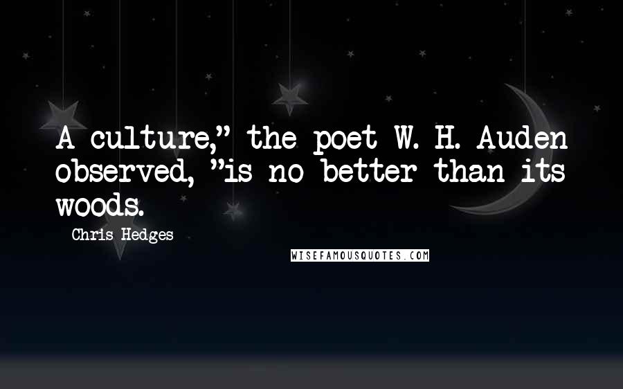 Chris Hedges Quotes: A culture," the poet W. H. Auden observed, "is no better than its woods.