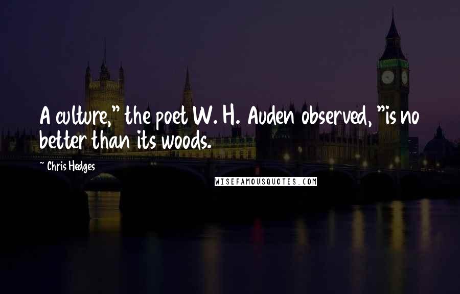 Chris Hedges Quotes: A culture," the poet W. H. Auden observed, "is no better than its woods.